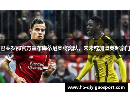 巴塞罗那官方宣布库蒂尼奥将离队，未来或加盟英超豪门