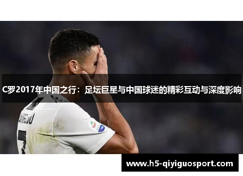 C罗2017年中国之行：足坛巨星与中国球迷的精彩互动与深度影响