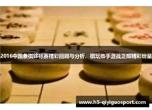 2016中国象棋锦标赛精彩回顾与分析，棋坛高手激战正酣精彩纷呈