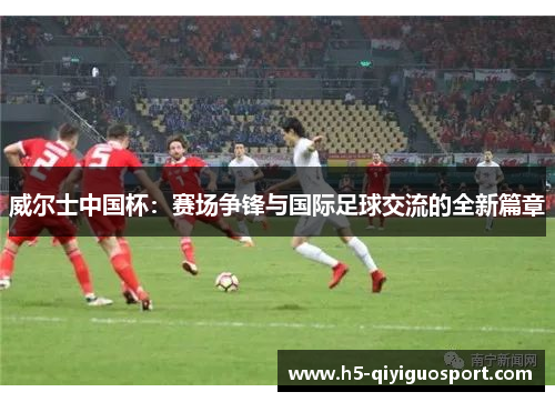 威尔士中国杯：赛场争锋与国际足球交流的全新篇章